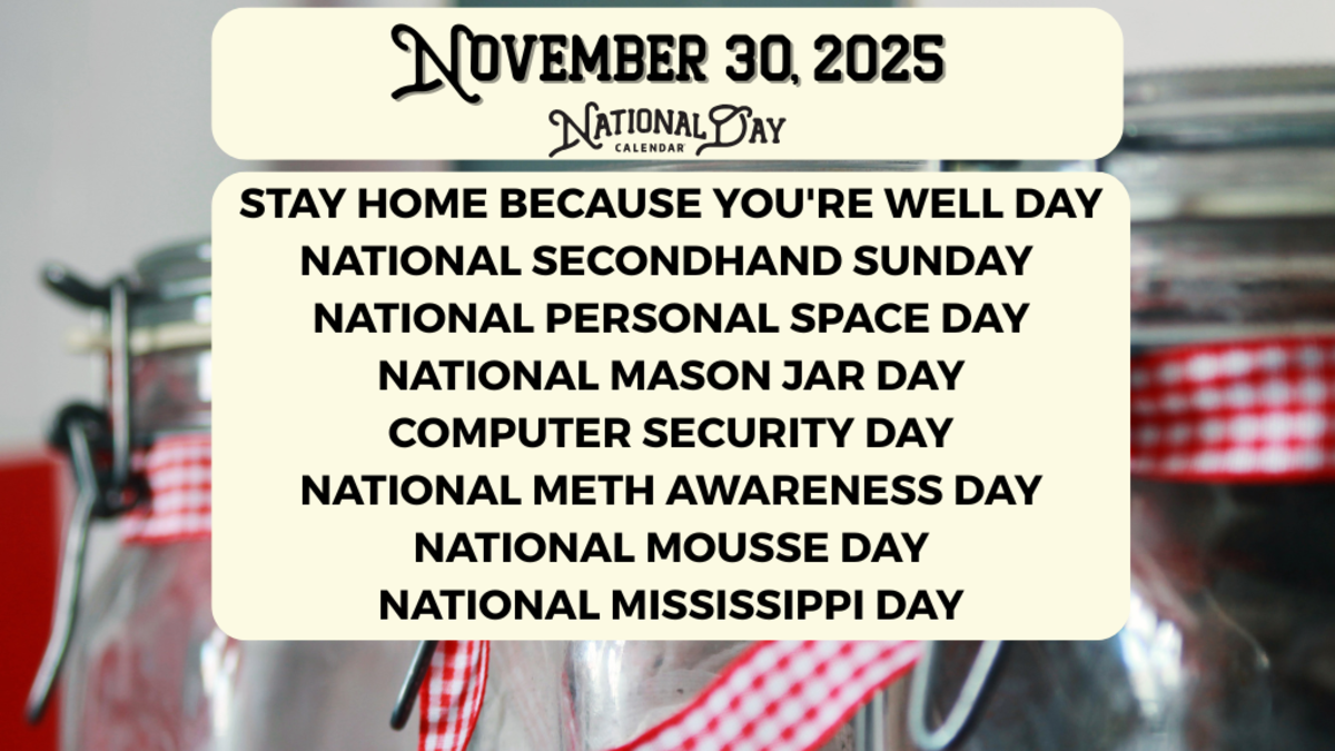 NOVEMBER 30, 2025 | STAY HOME BECAUSE YOU'RE WELL DAY | NATIONAL SECONDHAND SUNDAY | NATIONAL PERSONAL SPACE DAY | NATIONAL MASON JAR DAY | COMPUTER SECURITY DAY | NATIONAL METH AWARENESS DAY | NATIONAL MOUSSE DAY | NATIONAL MISSISSIPPI DAY